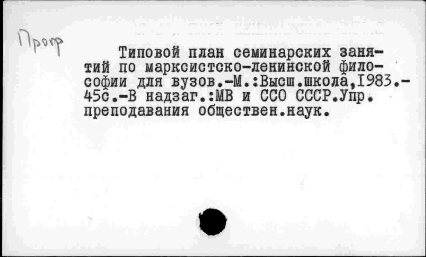 ﻿Типовой план семинарских занятий по марксистско-ленинской философии для вузов.-М.:Высш.школа,1983.-45с.-В надзаг.:МВ и ССО СССР.Упр. преподавания обществен.наук.